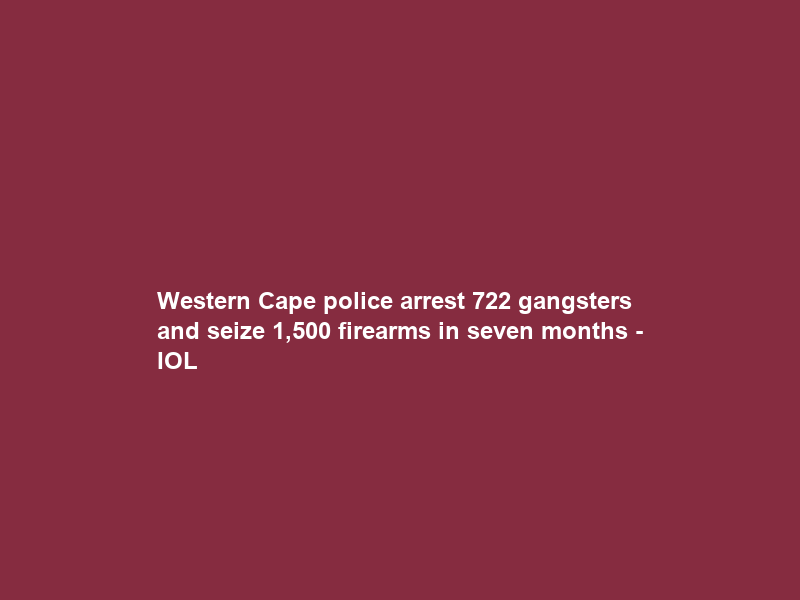 Western Cape police arrest 722 gangsters and seize 1,500 firearms in seven months – IOL