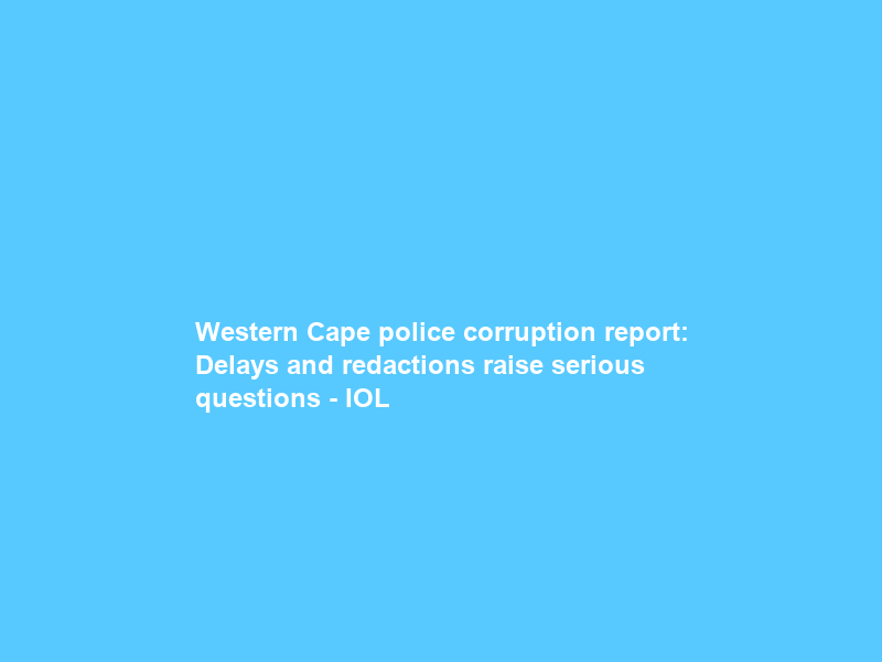 Western Cape police corruption report: Delays and redactions raise serious questions – IOL