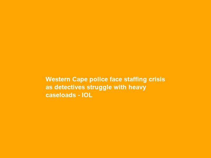 Western Cape police face staffing crisis as detectives struggle with heavy caseloads – IOL