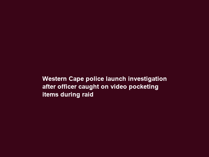 Western Cape police launch investigation after officer caught on video pocketing items during raid