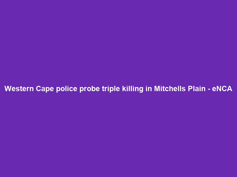 Western Cape police probe triple killing in Mitchells Plain – eNCA