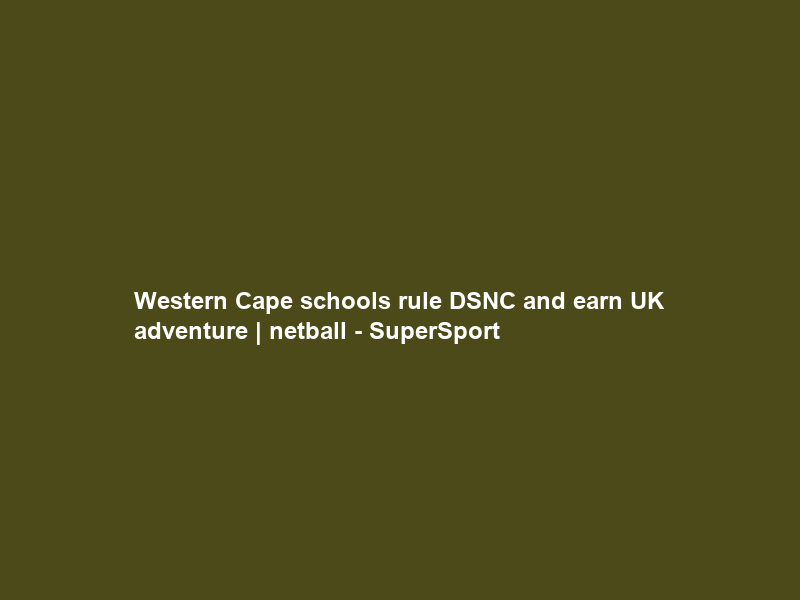 Western Cape schools rule DSNC and earn UK adventure | netball – SuperSport