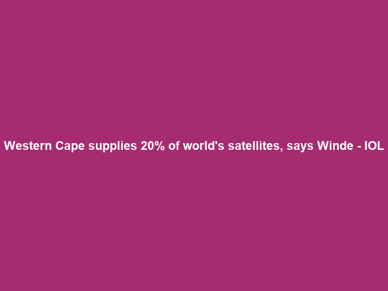 Western Cape supplies 20% of world’s satellites, says Winde – IOL