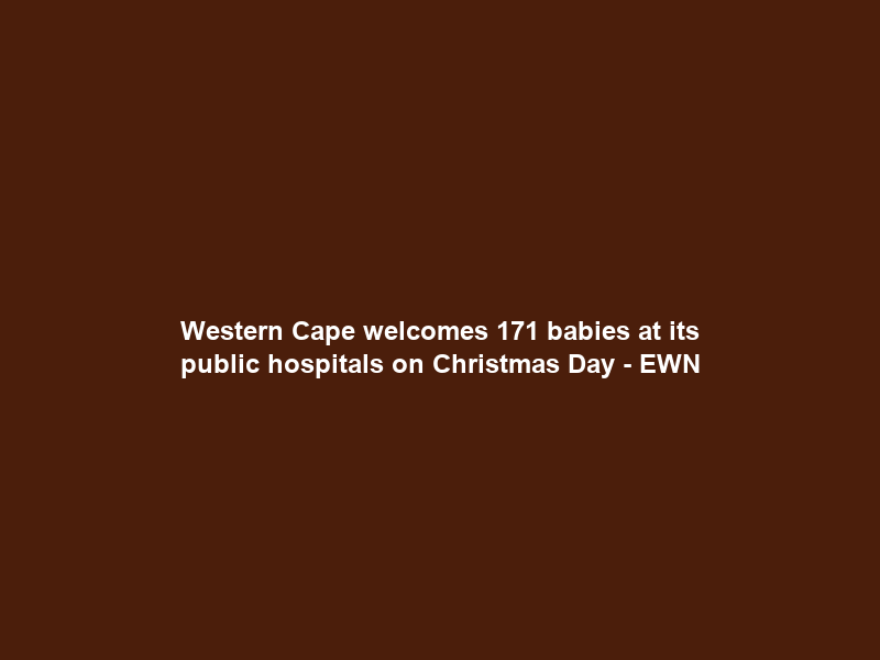 Western Cape welcomes 171 babies at its public hospitals on Christmas Day – EWN