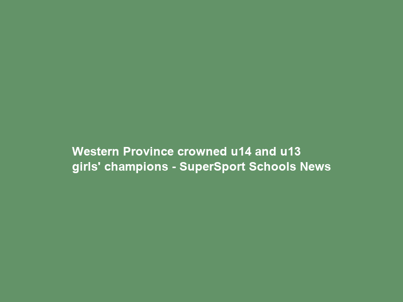 Western Province crowned u14 and u13 girls’ champions – SuperSport Schools News