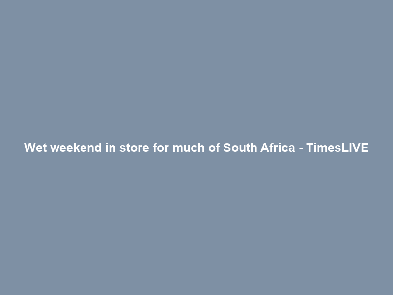 Wet weekend in store for much of South Africa – TimesLIVE