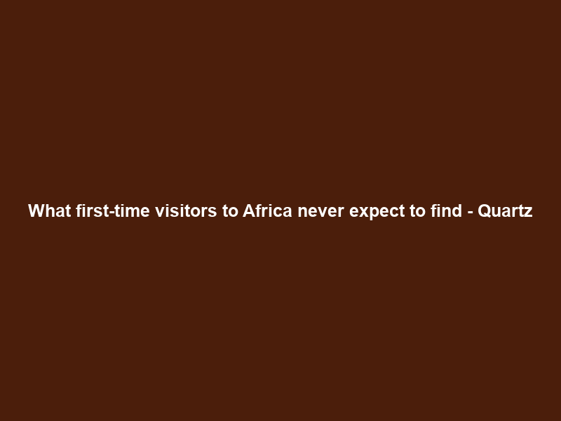What first-time visitors to Africa never expect to find – Quartz
