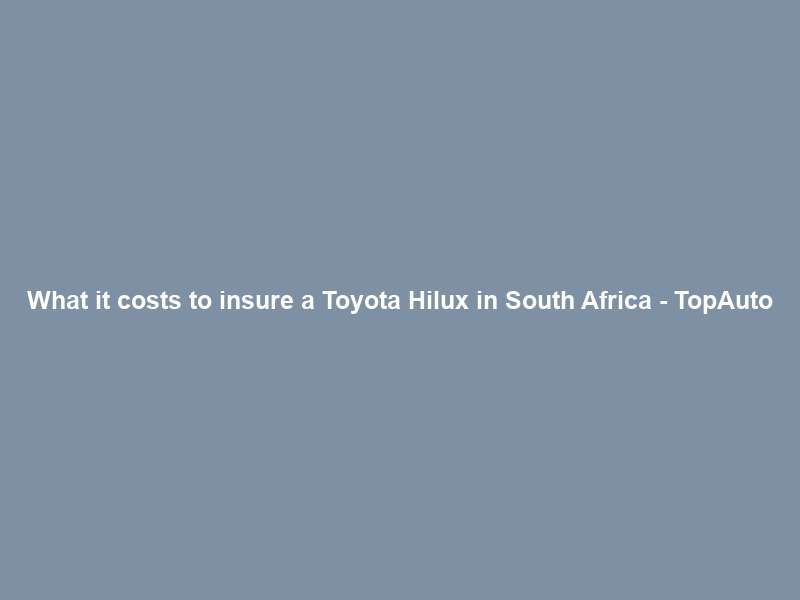 What it costs to insure a Toyota Hilux in South Africa – TopAuto