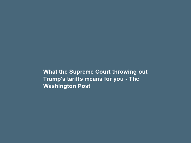What the Supreme Court throwing out Trump’s tariffs means for you – The Washington Post