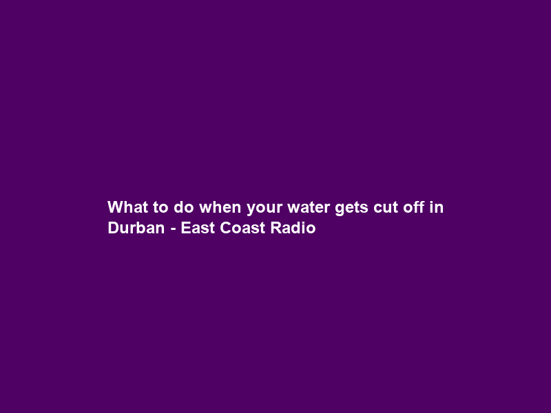 What to do when your water gets cut off in Durban – East Coast Radio