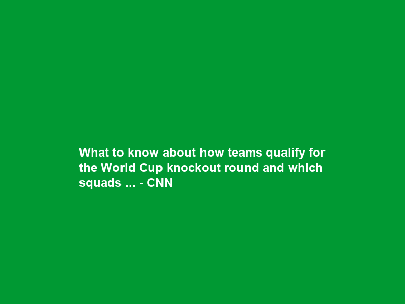 What to know about how teams qualify for the World Cup knockout round and which squads … – CNN