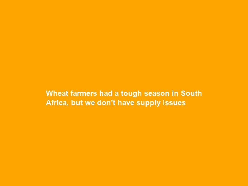 Wheat farmers had a tough season in South Africa, but we don’t have supply issues