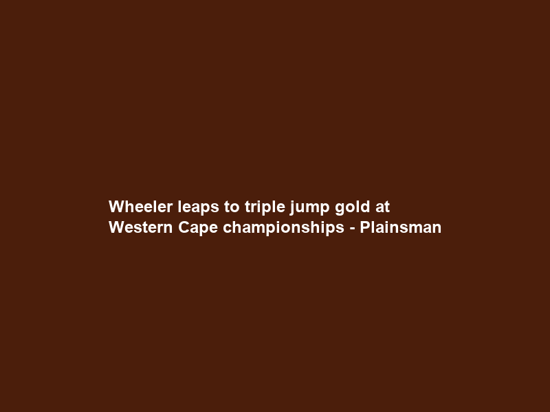 Wheeler leaps to triple jump gold at Western Cape championships – Plainsman