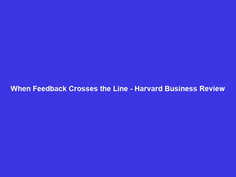 When Feedback Crosses the Line – Harvard Business Review