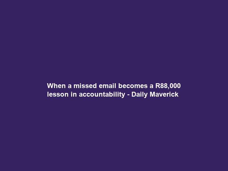 When a missed email becomes a R88,000 lesson in accountability – Daily Maverick