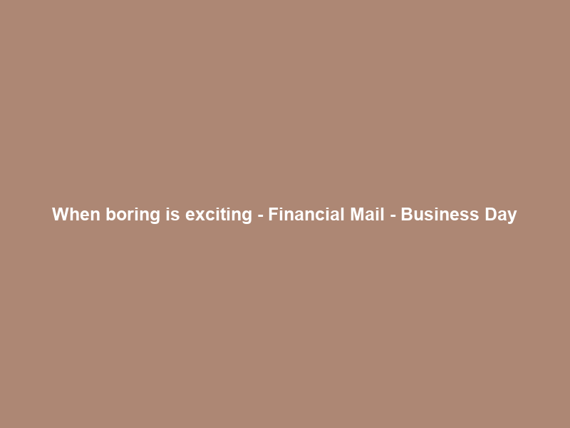 When boring is exciting – Financial Mail – Business Day