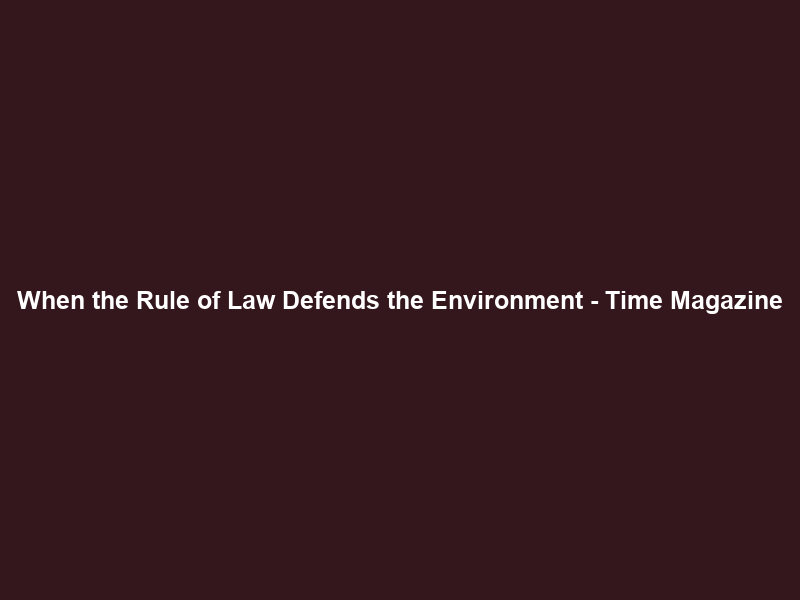 When the Rule of Law Defends the Environment – Time Magazine