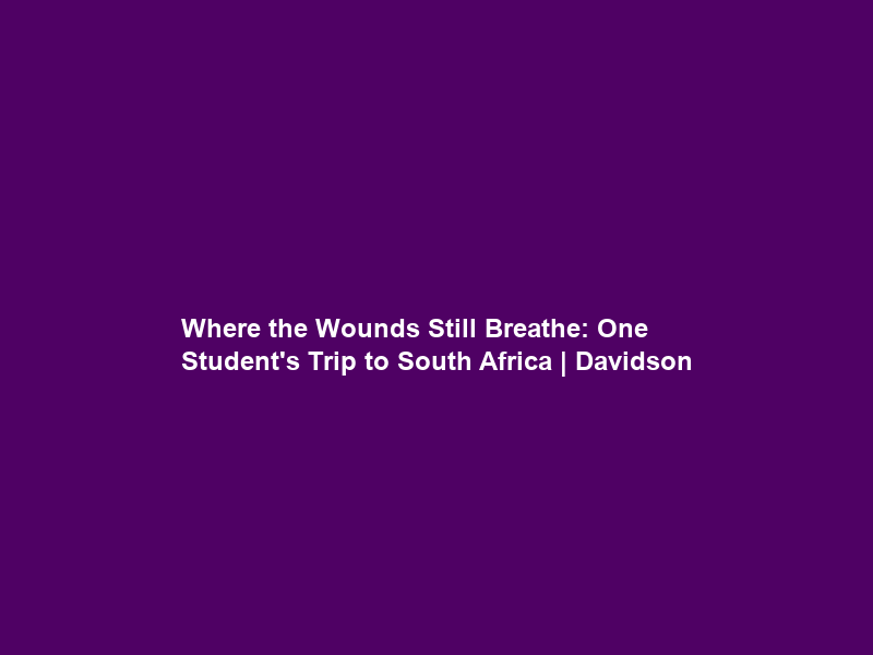 Where the Wounds Still Breathe: One Student’s Trip to South Africa | Davidson