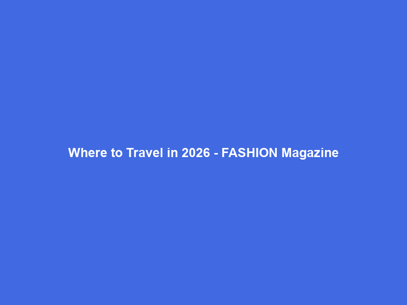Where to Travel in 2026 – FASHION Magazine