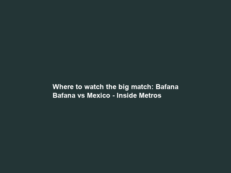 Where to watch the big match: Bafana Bafana vs Mexico – Inside Metros
