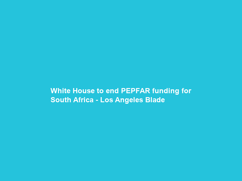White House to end PEPFAR funding for South Africa – Los Angeles Blade