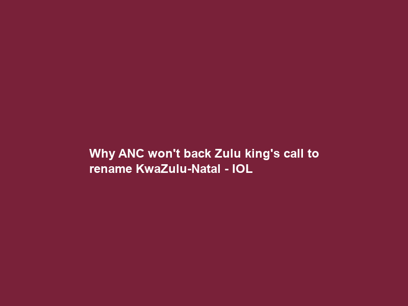 Why ANC won’t back Zulu king’s call to rename KwaZulu-Natal – IOL