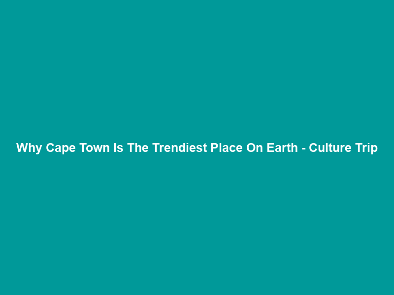 Why Cape Town Is The Trendiest Place On Earth – Culture Trip