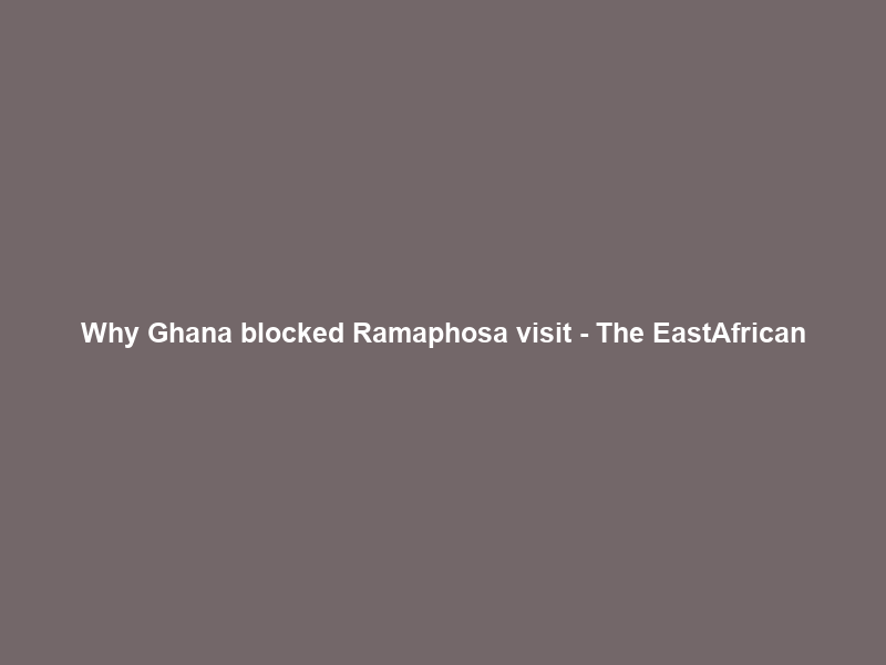 Why Ghana blocked Ramaphosa visit – The EastAfrican