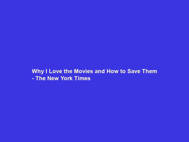 Why I Love the Movies and How to Save Them – The New York Times