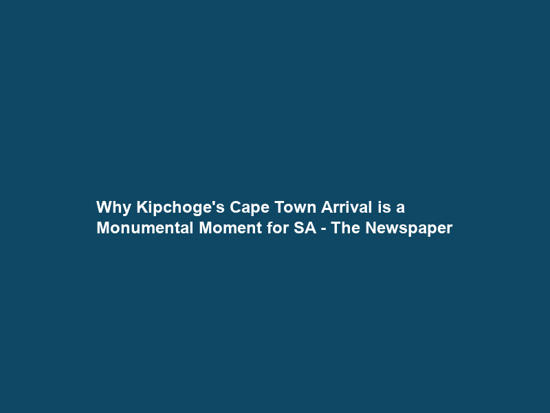 Why Kipchoge’s Cape Town Arrival is a Monumental Moment for SA – The Newspaper