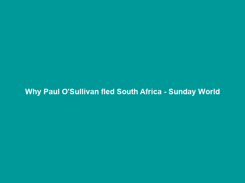 Why Paul O’Sullivan fled South Africa – Sunday World