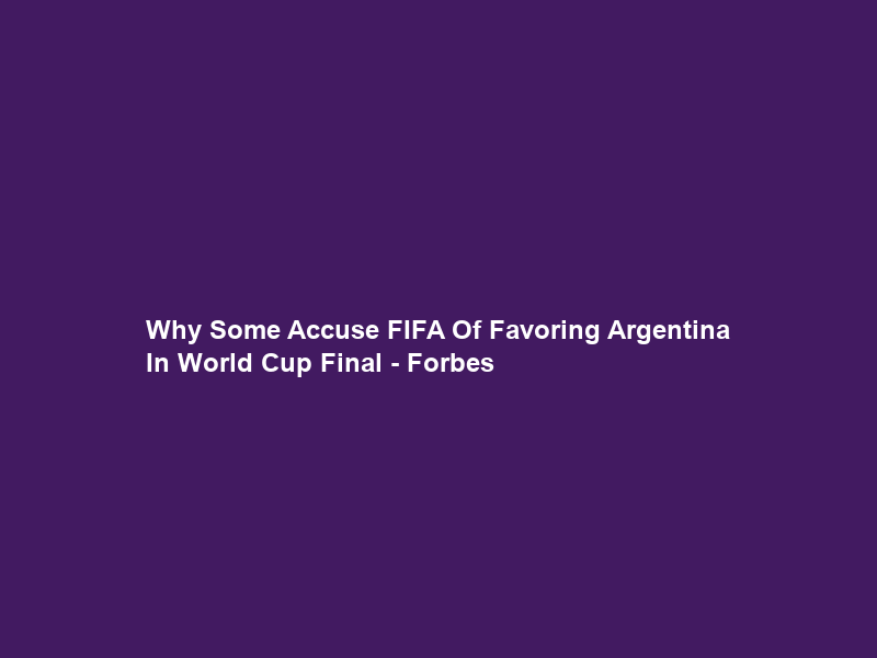Why Some Accuse FIFA Of Favoring Argentina In World Cup Final – Forbes