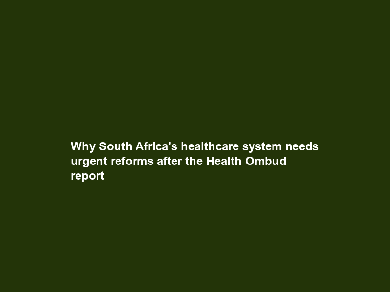 Why South Africa’s healthcare system needs urgent reforms after the Health Ombud report