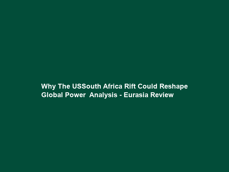 Why The US–South Africa Rift Could Reshape Global Power – Analysis – Eurasia Review