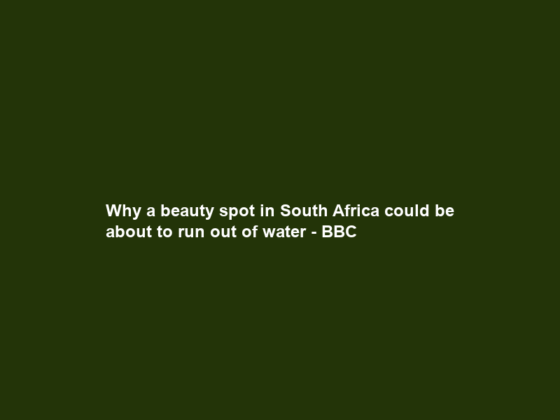 Why a beauty spot in South Africa could be about to run out of water – BBC