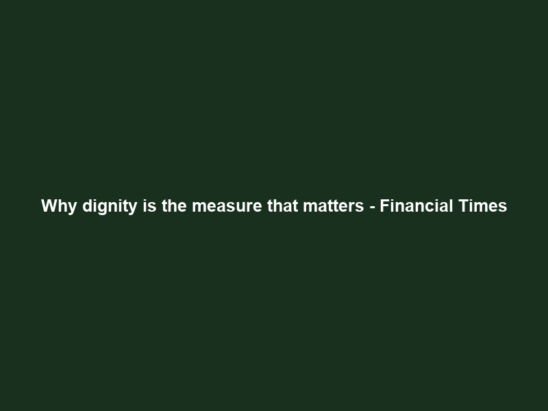 Why dignity is the measure that matters – Financial Times