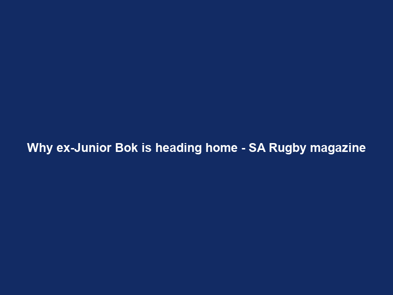 Why ex-Junior Bok is heading home – SA Rugby magazine