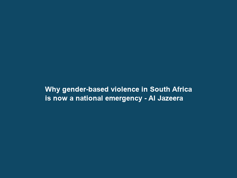 Why gender-based violence in South Africa is now a national emergency – Al Jazeera