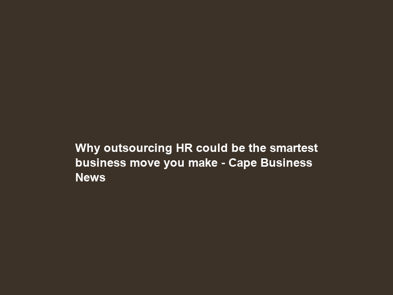Why outsourcing HR could be the smartest business move you make – Cape Business News