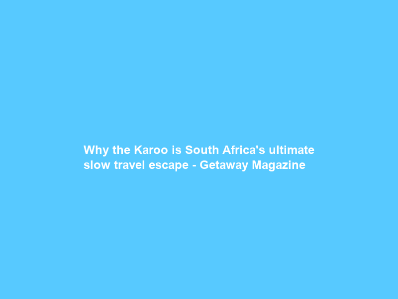 Why the Karoo is South Africa’s ultimate slow travel escape – Getaway Magazine