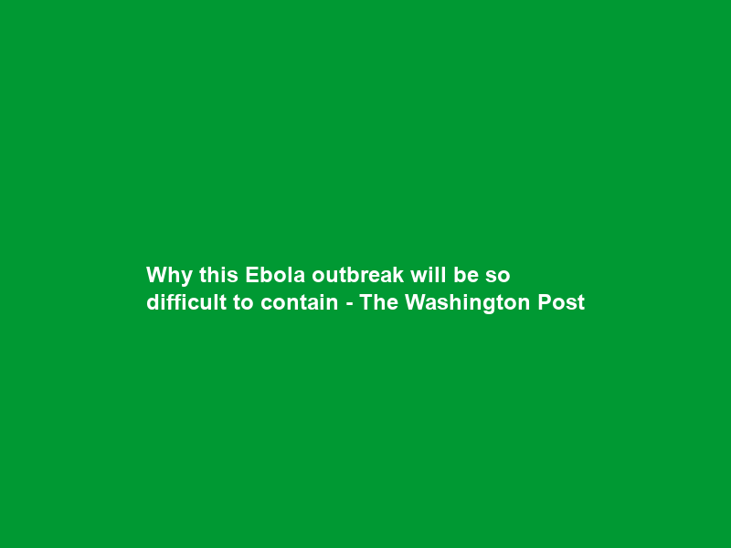 Why this Ebola outbreak will be so difficult to contain – The Washington Post