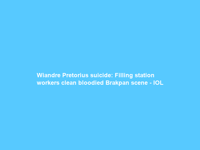Wiandre Pretorius suicide: Filling station workers clean bloodied Brakpan scene – IOL