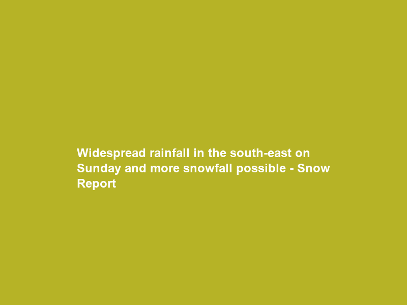 Widespread rainfall in the south-east on Sunday and more snowfall possible – Snow Report