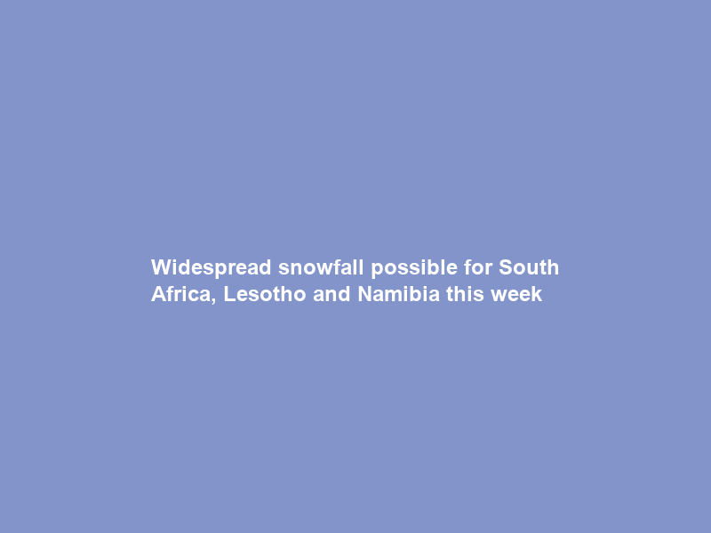 Widespread snowfall possible for South Africa, Lesotho and Namibia this week