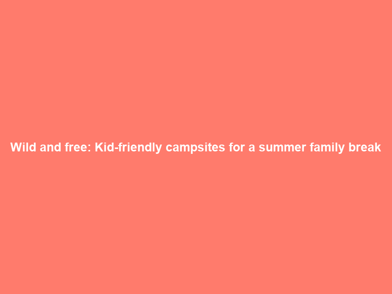 Wild and free: Kid-friendly campsites for a summer family break