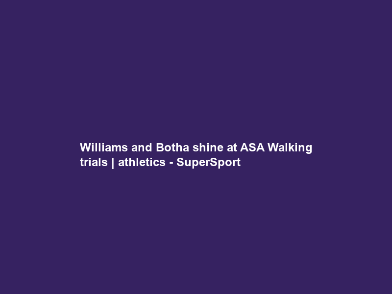 Williams and Botha shine at ASA Walking trials | athletics – SuperSport