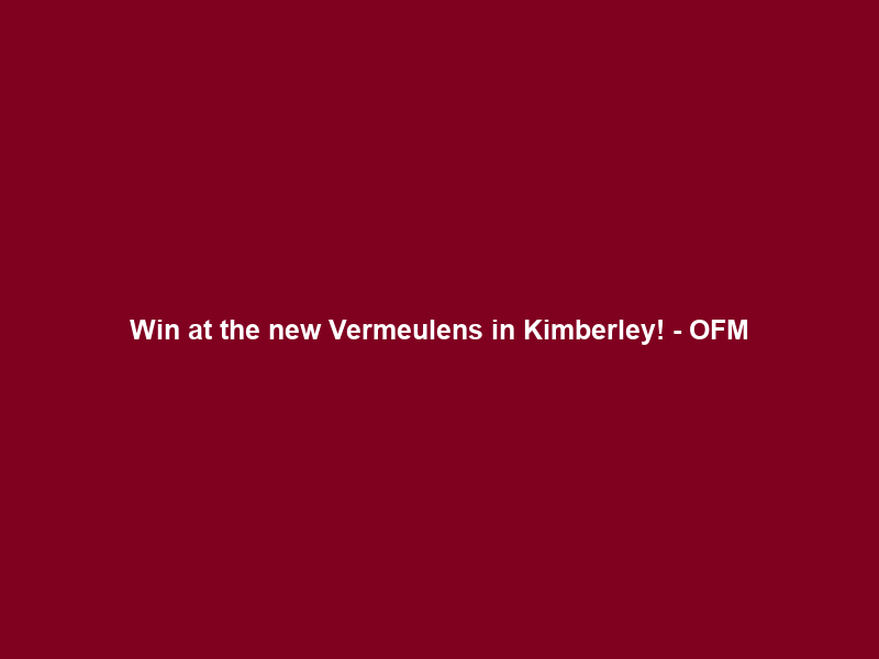 Win at the new Vermeulens in Kimberley! – OFM