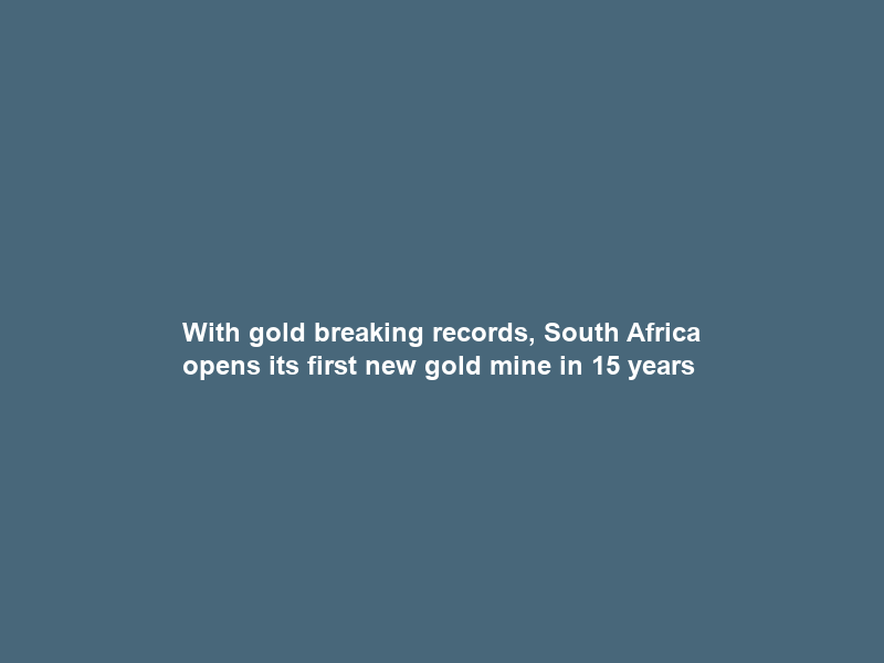 With gold breaking records, South Africa opens its first new gold mine in 15 years