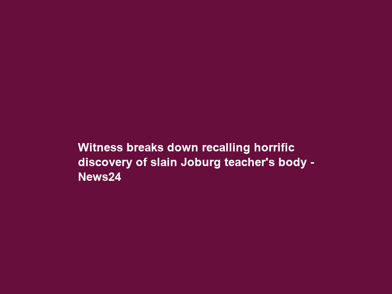 Witness breaks down recalling horrific discovery of slain Joburg teacher’s body – News24