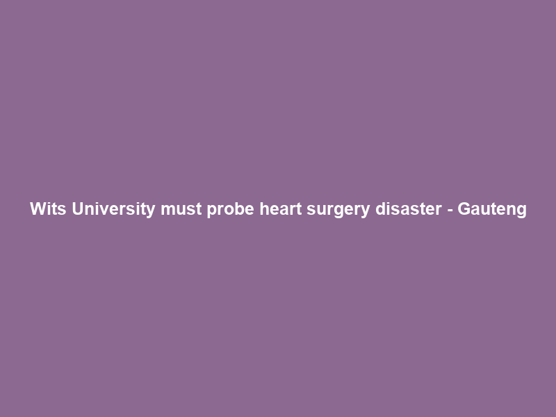 Wits University must probe heart surgery disaster – Gauteng